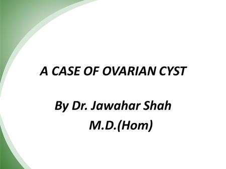 A CASE OF OVARIAN CYST By Dr. Jawahar Shah M.D.(Hom)