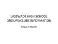 LASSWADE HIGH SCHOOL GROUPS/CLUBS INFORMATION Friday 4 March.