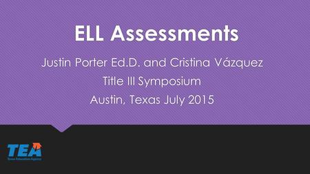 ELL Assessments Justin Porter Ed.D. and Cristina Vázquez Title III Symposium Austin, Texas July 2015 Justin Porter Ed.D. and Cristina Vázquez Title III.