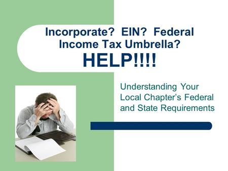 Understanding Your Local Chapter’s Federal and State Requirements Incorporate? EIN? Federal Income Tax Umbrella? HELP!!!!