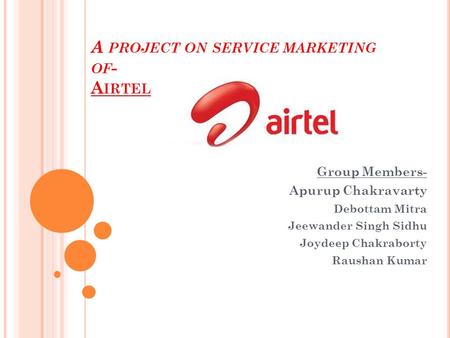 A PROJECT ON SERVICE MARKETING OF - A IRTEL Group Members- Apurup Chakravarty Debottam Mitra Jeewander Singh Sidhu Joydeep Chakraborty Raushan Kumar.