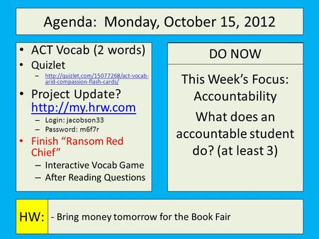 Agenda: Monday, October 15, 2012 a This Week’s Focus: Accountability What does an accountable student do? (at least 3) - Bring money tomorrow for the Book.