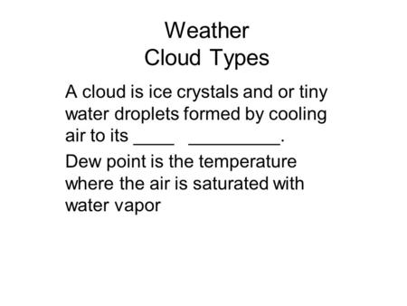 Weather Cloud Types A cloud is ice crystals and or tiny water droplets formed by cooling air to its ____ _________. Dew point is the temperature where.