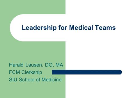 Leadership for Medical Teams Harald Lausen, DO, MA FCM Clerkship SIU School of Medicine.