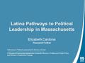 Latina Pathways to Political Leadership in Massachusetts Elizabeth Cardona Research Fellow Pathways to Political Leadership for Women of Color A Research.