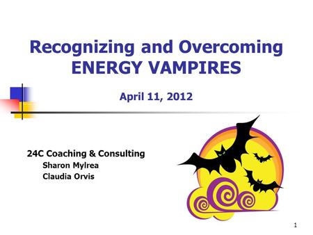 1 Recognizing and Overcoming ENERGY VAMPIRES April 11, 2012 24C Coaching & Consulting Sharon Mylrea Claudia Orvis.