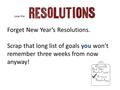 Lose the Forget New Year’s Resolutions. Scrap that long list of goals you won’t remember three weeks from now anyway!