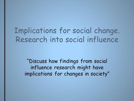 Implications for social change. Research into social influence “Discuss how findings from social influence research might have implications for changes.