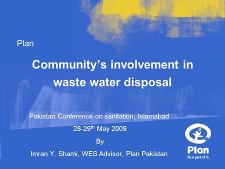 Plan Community’s involvement in waste water disposal Pakistan Conference on sanitation, Islamabad 28-29 th May 2009 By Imran Y. Shami, WES Advisor, Plan.