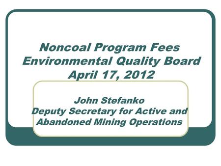 Noncoal Program Fees Environmental Quality Board April 17, 2012 John Stefanko Deputy Secretary for Active and Abandoned Mining Operations.