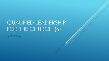 QUALIFIED LEADERSHIP FOR THE CHURCH (6) Ecclesiology.