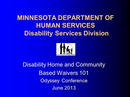 MINNESOTA DEPARTMENT OF HUMAN SERVICES Disability Services Division Disability Home and Community Based Waivers 101 Odyssey Conference June 2013.