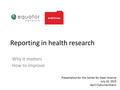 Reporting in health research Why it matters How to improve Presentation for the Center for Open Science July 10, 2015 April Clyburne-Sherin.