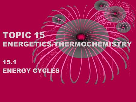 TOPIC 15 ENERGETICS/THERMOCHEMISTRY 15.1 ENERGY CYCLES.