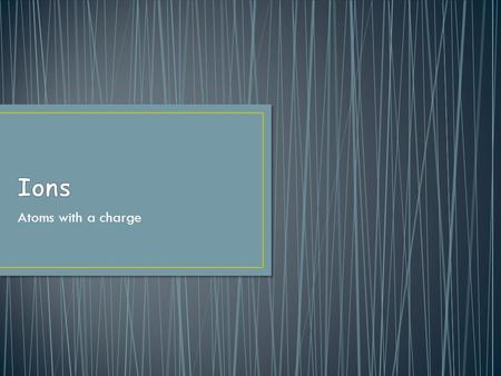 Atoms with a charge. Ion: any atom that has a net electric charge; not neutral If the atom is not neutral, then there must be a different number of protons.