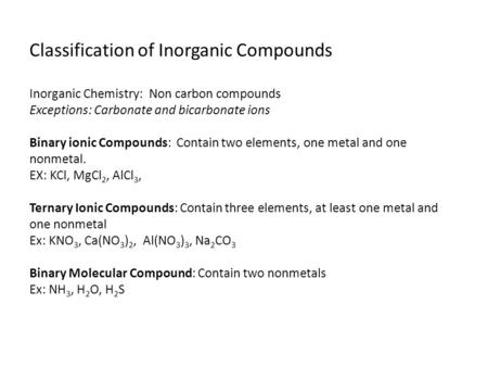 Classification of Inorganic Compounds Inorganic Chemistry: Non carbon compounds Exceptions: Carbonate and bicarbonate ions Binary ionic Compounds: