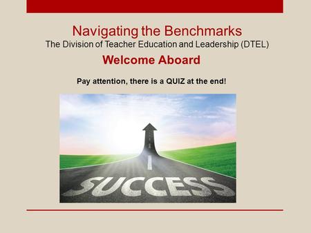 Navigating the Benchmarks The Division of Teacher Education and Leadership (DTEL) Welcome Aboard Pay attention, there is a QUIZ at the end!