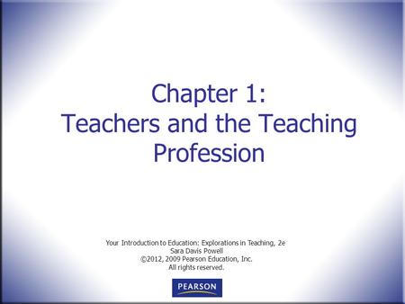 Your Introduction to Education: Explorations in Teaching, 2e Sara Davis Powell ©2012, 2009 Pearson Education, Inc. All rights reserved. Chapter 1: Teachers.