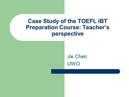 Case Study of the TOEFL iBT Preparation Course: Teacher’s perspective Jie Chen UWO.