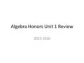 Algebra Honors Unit 1 Review 2015-2016. Objective: to determine how well we have mastered the topics discussed in Unit 1 Do-Now: 1.Mixed Review Warm-up.