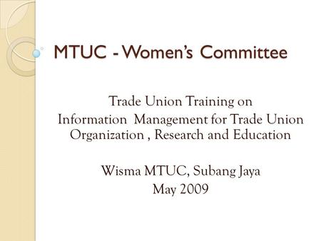 MTUC - Women’s Committee Trade Union Training on Information Management for Trade Union Organization, Research and Education Wisma MTUC, Subang Jaya May.