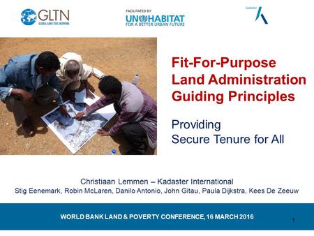 WORLD BANK LAND & POVERTY CONFERENCE, 16 MARCH 2016 Fit-For-Purpose Land Administration Guiding Principles Providing Secure Tenure for All Christiaan Lemmen.