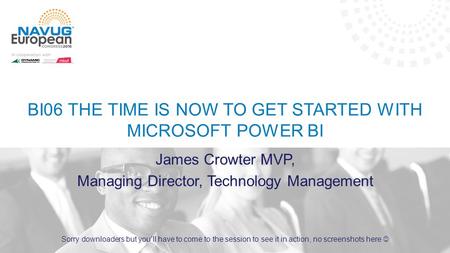 BI06 THE TIME IS NOW TO GET STARTED WITH MICROSOFT POWER BI James Crowter MVP, Managing Director, Technology Management Sorry downloaders but you’ll have.