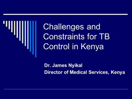 Challenges and Constraints for TB Control in Kenya Dr. James Nyikal Director of Medical Services, Kenya.