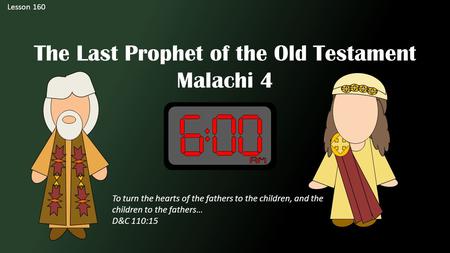 Lesson 160 The Last Prophet of the Old Testament Malachi 4 To turn the hearts of the fathers to the children, and the children to the fathers… D&C 110:15.