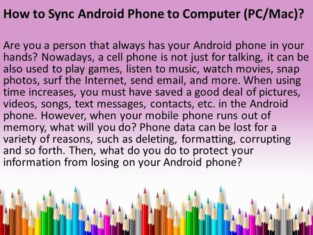 How to Sync Android Phone to Computer (PC/Mac)? Are you a person that always has your Android phone in your hands? Nowadays, a cell phone is not just for.