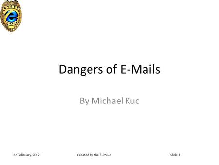 Created by the E-PoliceSlide 122 February, 2012 Dangers of E-Mails By Michael Kuc.