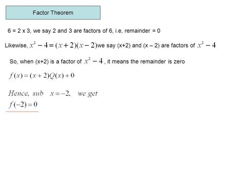 Factor Theorem 6 = 2 x 3, we say 2 and 3 are factors of 6, i.e, remainder = 0 Likewise, we say (x+2) and (x – 2) are factors of So, when (x+2) is a factor.