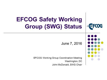 EFCOG Safety Working Group (SWG) Status June 7, 2016 EFCOG Working Group Coordination Meeting Washington, DC John McDonald, SWG Chair.