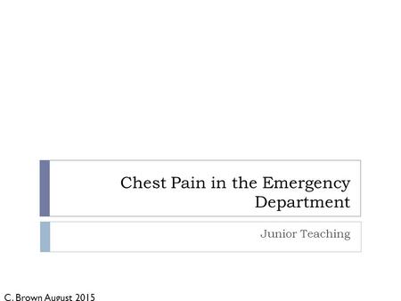 Chest Pain in the Emergency Department Junior Teaching C. Brown August 2015.