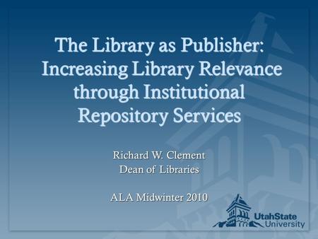 The Library as Publisher: Increasing Library Relevance through Institutional Repository Services Richard W. Clement Dean of Libraries ALA Midwinter 2010.