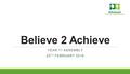 Believe 2 Achieve YEAR 11 ASSEMBLY 25 TH FEBRUARY 2016.