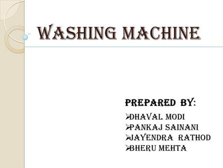 WASHING MACHINE Prepared by: DHAVAL MODI PANKAJ SAINANI