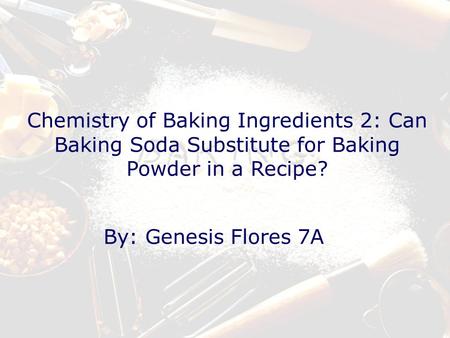 Chemistry of Baking Ingredients 2: Can Baking Soda Substitute for Baking Powder in a Recipe? By: Genesis Flores 7A.