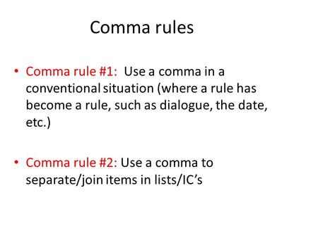 Comma rules Comma rule #1: Use a comma in a conventional situation (where a rule has become a rule, such as dialogue, the date, etc.) Comma rule #2: Use.