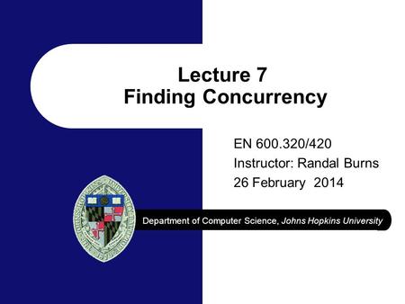 Department of Computer Science, Johns Hopkins University Lecture 7 Finding Concurrency EN 600.320/420 Instructor: Randal Burns 26 February 2014.