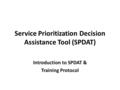 Service Prioritization Decision Assistance Tool (SPDAT) Introduction to SPDAT & Training Protocol.