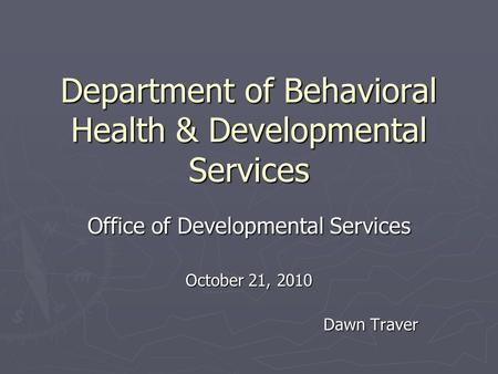 Department of Behavioral Health & Developmental Services Office of Developmental Services October 21, 2010 Dawn Traver.