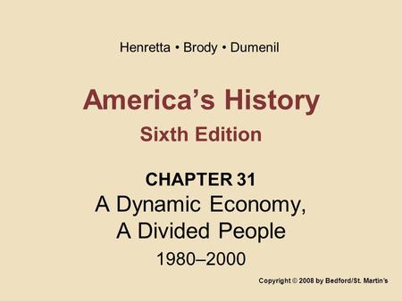 America’s History Sixth Edition CHAPTER 31 A Dynamic Economy, A Divided People 1980–2000 Copyright © 2008 by Bedford/St. Martin’s Henretta Brody Dumenil.