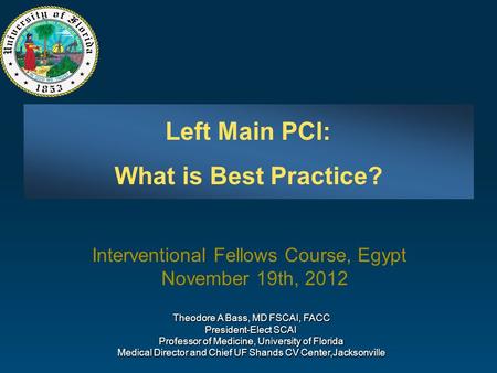 Left Main PCI: What is Best Practice? Theodore A Bass, MD FSCAI, FACC President-Elect SCAI Professor of Medicine, University of Florida Medical Director.