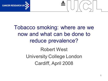 1 Tobacco smoking: where are we now and what can be done to reduce prevalence? Robert West University College London Cardiff, April 2008.