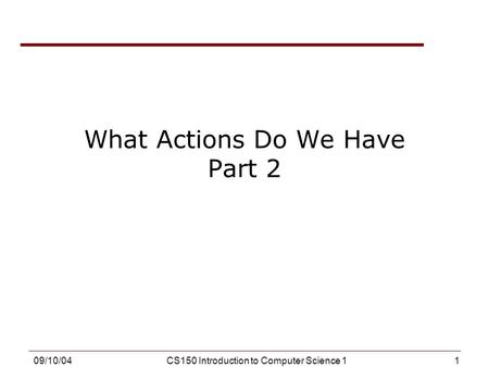 1 09/10/04CS150 Introduction to Computer Science 1 What Actions Do We Have Part 2.