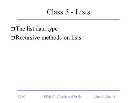 8/2/00SEM107- © Kamin and ReddyClass 5 - Lists - 1 Class 5 - Lists r The list data type r Recursive methods on lists.