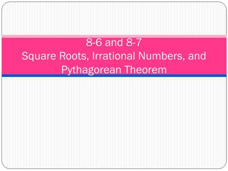 8-6 and 8-7 Square Roots, Irrational Numbers, and Pythagorean Theorem.