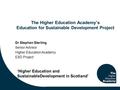 The Higher Education Academy’s Education for Sustainable Development Project Dr Stephen Sterling Senior Advisor Higher Education Academy ESD Project ‘Higher.