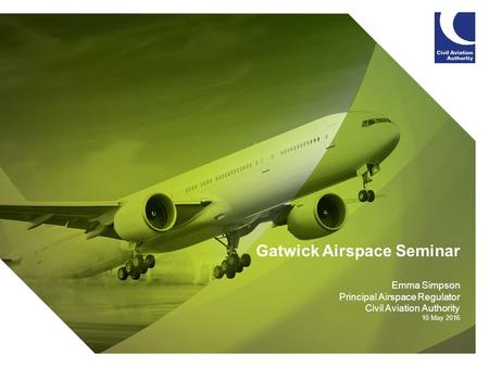 Gatwick Airspace Seminar Emma Simpson Principal Airspace Regulator Civil Aviation Authority 10 May 2016.